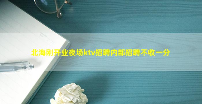 北海刚开业夜场ktv招聘内部招聘不收一分